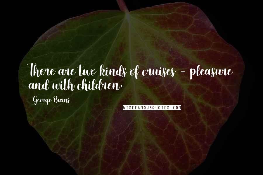 George Burns Quotes: There are two kinds of cruises - pleasure and with children.