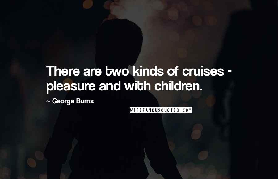 George Burns Quotes: There are two kinds of cruises - pleasure and with children.