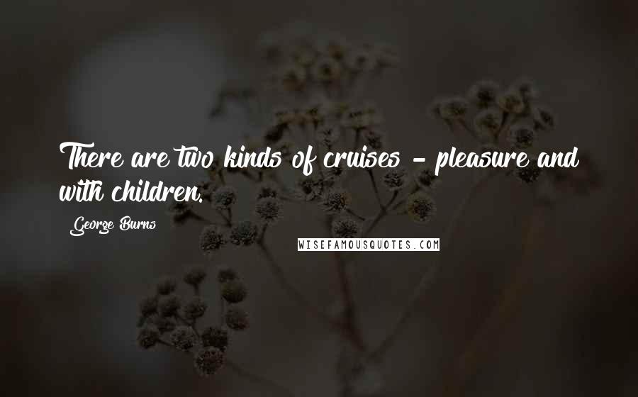 George Burns Quotes: There are two kinds of cruises - pleasure and with children.