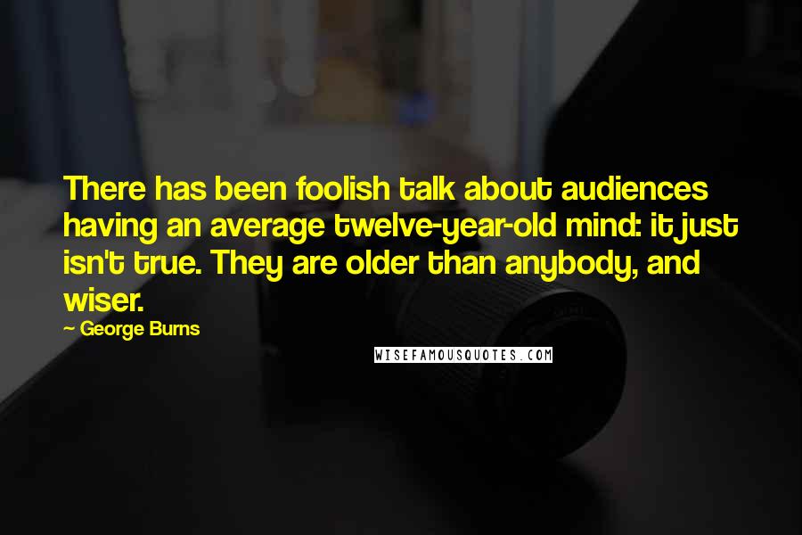 George Burns Quotes: There has been foolish talk about audiences having an average twelve-year-old mind: it just isn't true. They are older than anybody, and wiser.