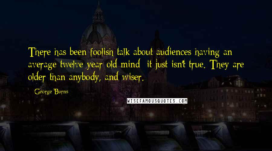 George Burns Quotes: There has been foolish talk about audiences having an average twelve-year-old mind: it just isn't true. They are older than anybody, and wiser.