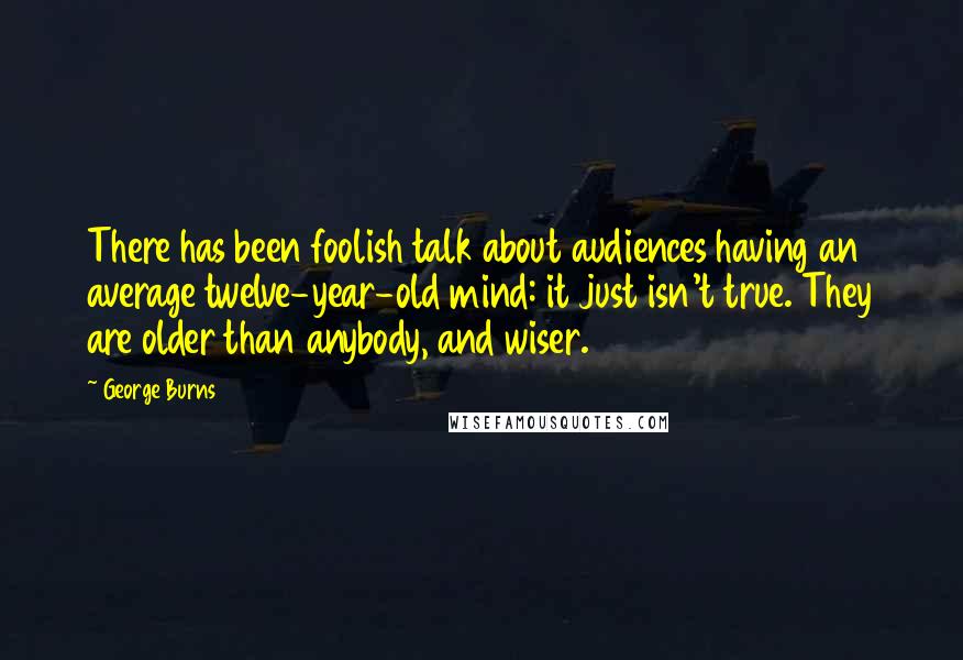 George Burns Quotes: There has been foolish talk about audiences having an average twelve-year-old mind: it just isn't true. They are older than anybody, and wiser.