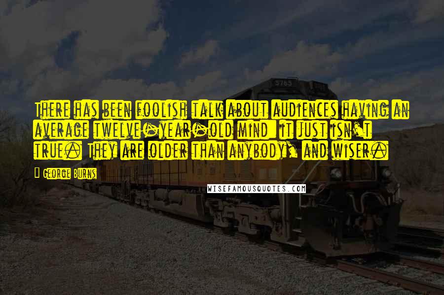 George Burns Quotes: There has been foolish talk about audiences having an average twelve-year-old mind: it just isn't true. They are older than anybody, and wiser.