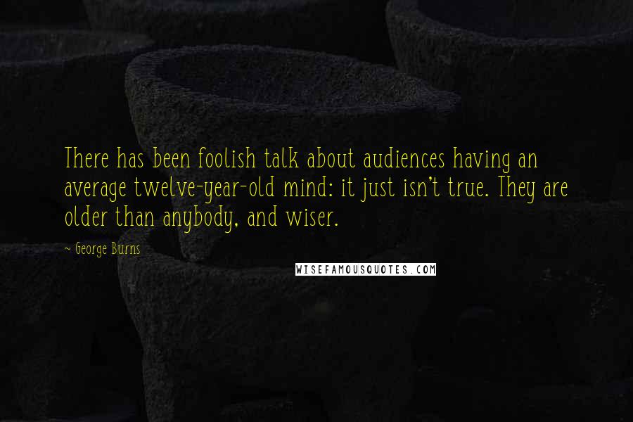 George Burns Quotes: There has been foolish talk about audiences having an average twelve-year-old mind: it just isn't true. They are older than anybody, and wiser.