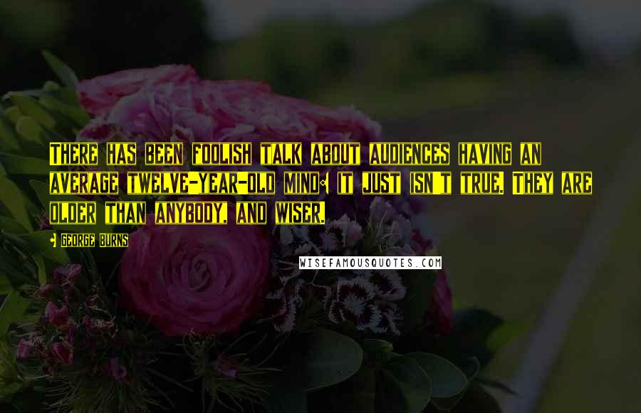 George Burns Quotes: There has been foolish talk about audiences having an average twelve-year-old mind: it just isn't true. They are older than anybody, and wiser.