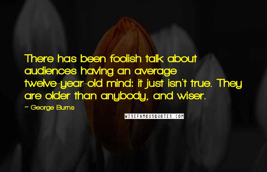 George Burns Quotes: There has been foolish talk about audiences having an average twelve-year-old mind: it just isn't true. They are older than anybody, and wiser.