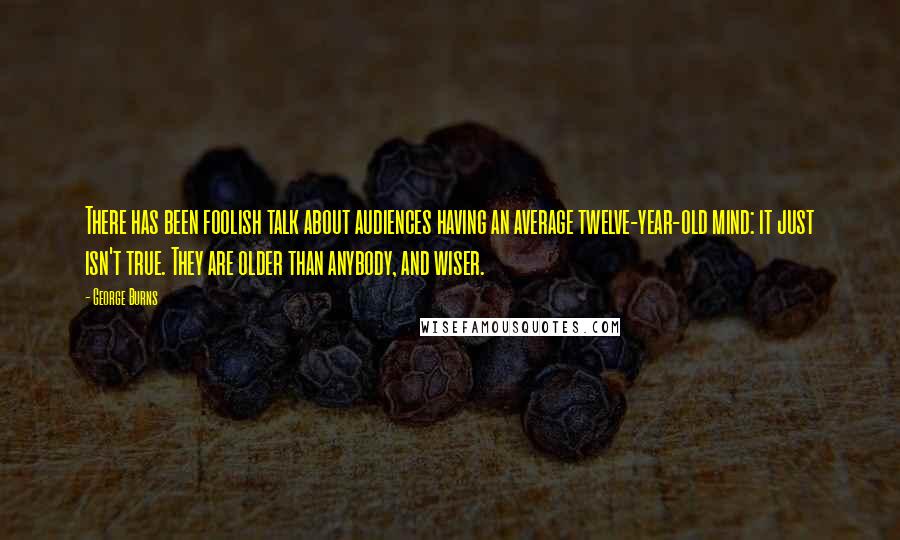 George Burns Quotes: There has been foolish talk about audiences having an average twelve-year-old mind: it just isn't true. They are older than anybody, and wiser.