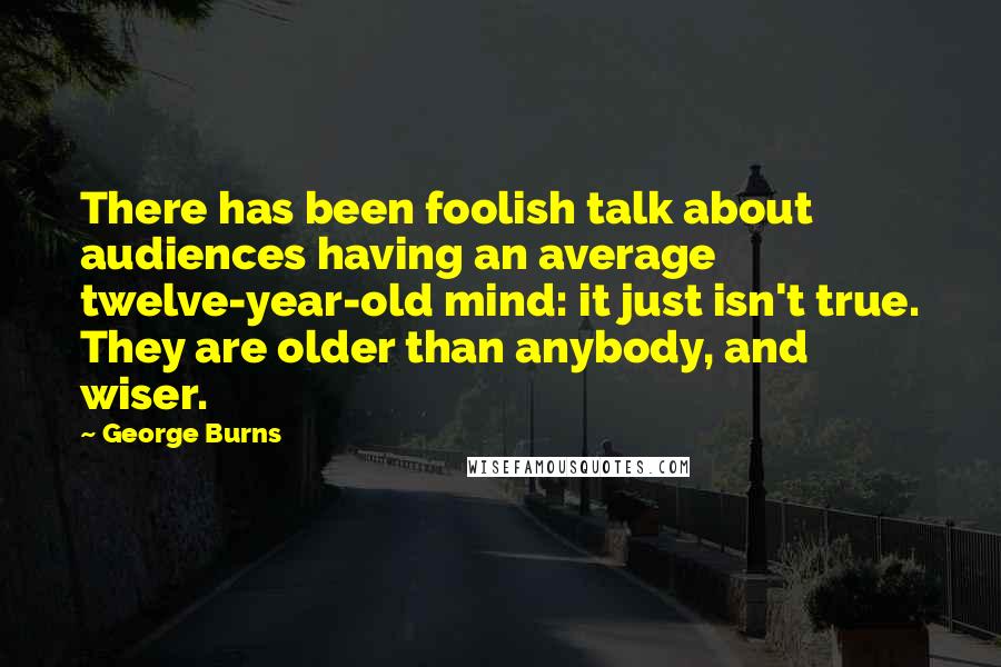 George Burns Quotes: There has been foolish talk about audiences having an average twelve-year-old mind: it just isn't true. They are older than anybody, and wiser.