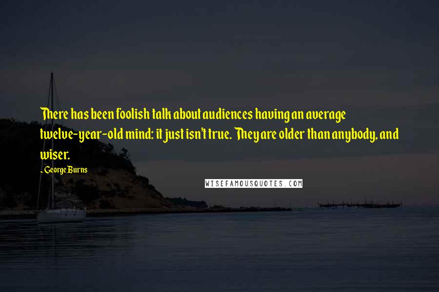 George Burns Quotes: There has been foolish talk about audiences having an average twelve-year-old mind: it just isn't true. They are older than anybody, and wiser.