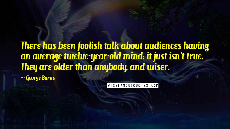 George Burns Quotes: There has been foolish talk about audiences having an average twelve-year-old mind: it just isn't true. They are older than anybody, and wiser.