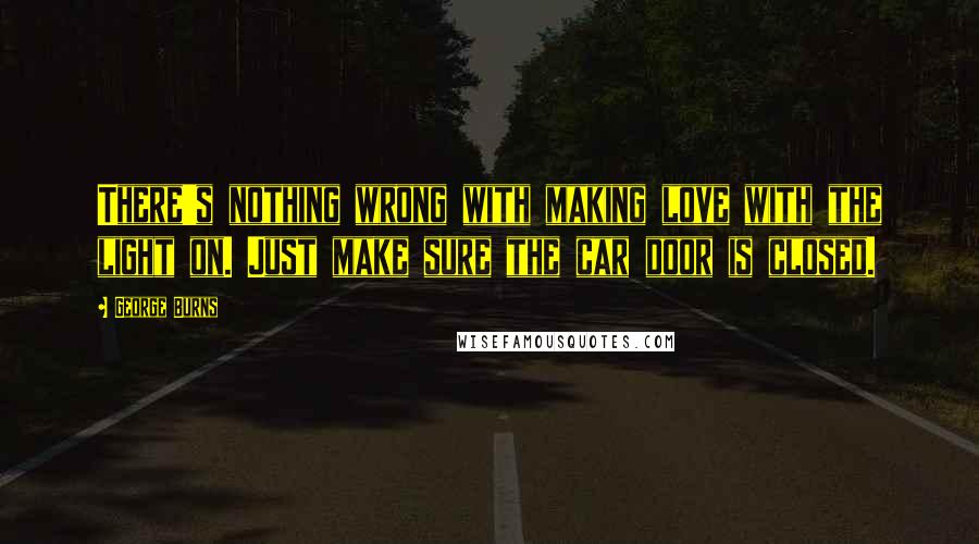 George Burns Quotes: There's nothing wrong with making love with the light on. Just make sure the car door is closed.