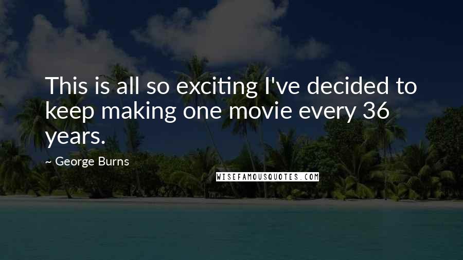 George Burns Quotes: This is all so exciting I've decided to keep making one movie every 36 years.