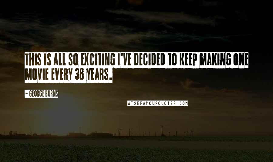 George Burns Quotes: This is all so exciting I've decided to keep making one movie every 36 years.