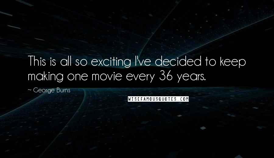 George Burns Quotes: This is all so exciting I've decided to keep making one movie every 36 years.