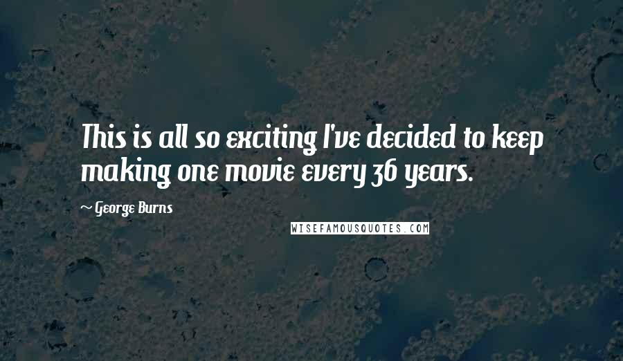 George Burns Quotes: This is all so exciting I've decided to keep making one movie every 36 years.