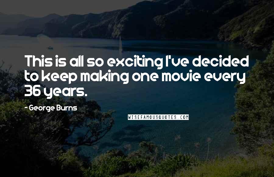 George Burns Quotes: This is all so exciting I've decided to keep making one movie every 36 years.