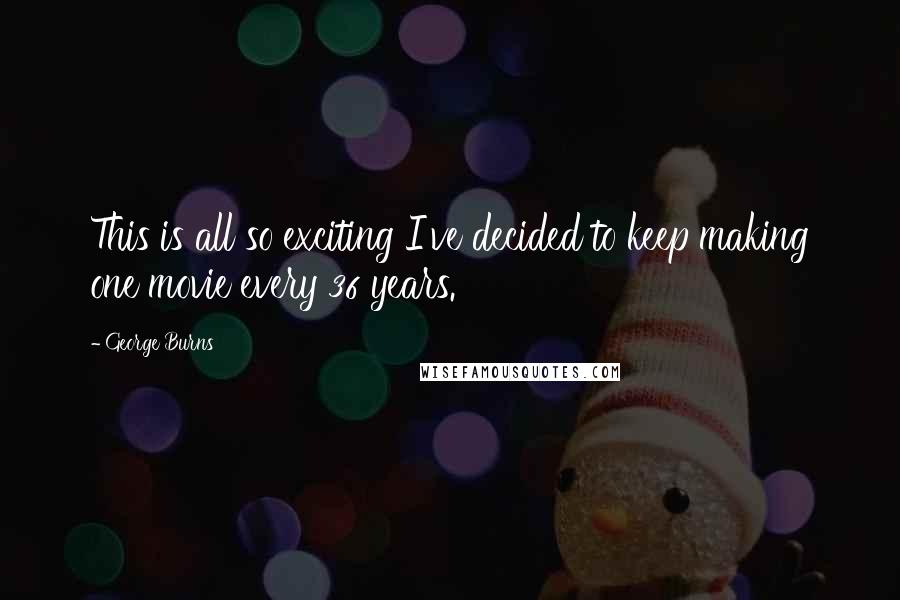 George Burns Quotes: This is all so exciting I've decided to keep making one movie every 36 years.