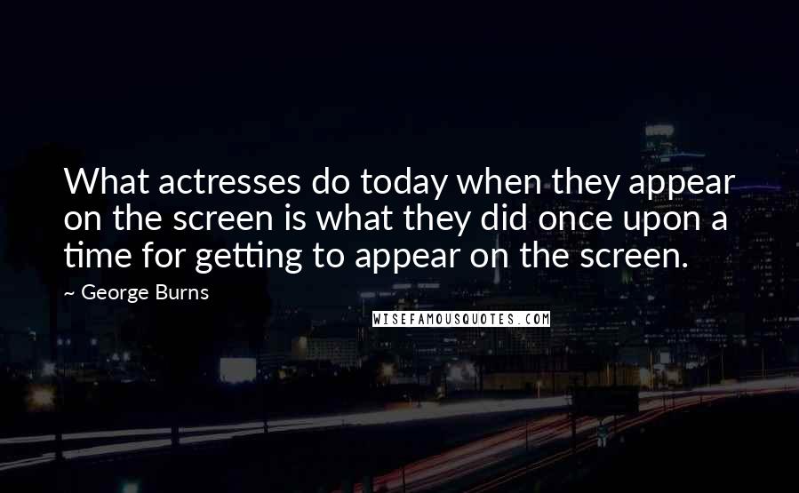 George Burns Quotes: What actresses do today when they appear on the screen is what they did once upon a time for getting to appear on the screen.