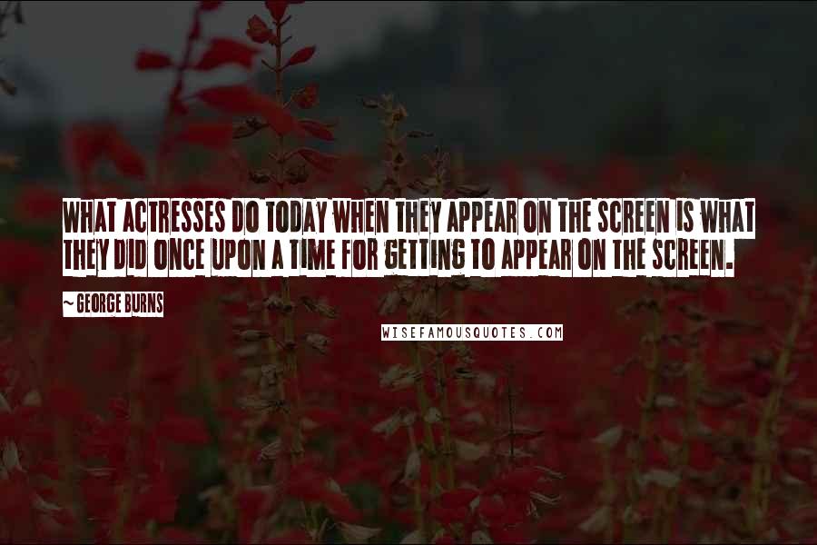 George Burns Quotes: What actresses do today when they appear on the screen is what they did once upon a time for getting to appear on the screen.