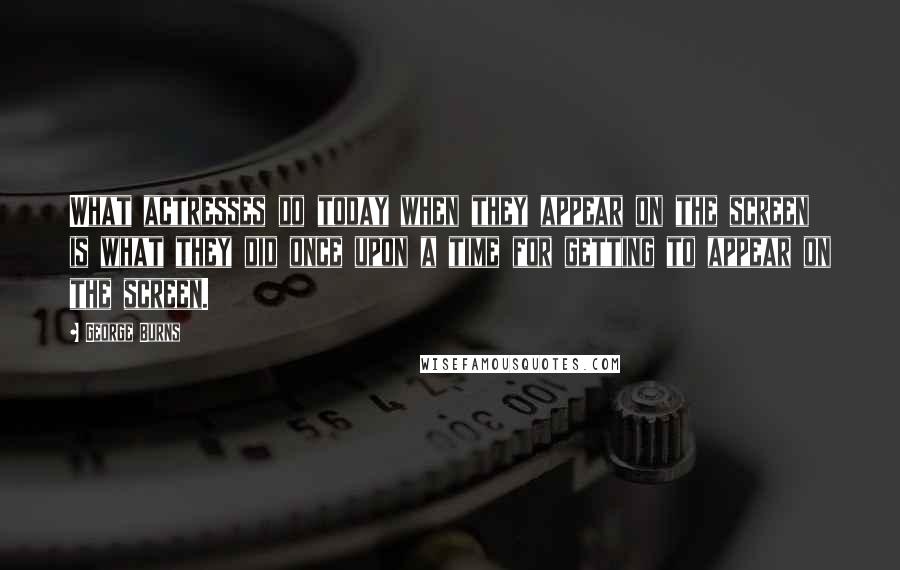 George Burns Quotes: What actresses do today when they appear on the screen is what they did once upon a time for getting to appear on the screen.