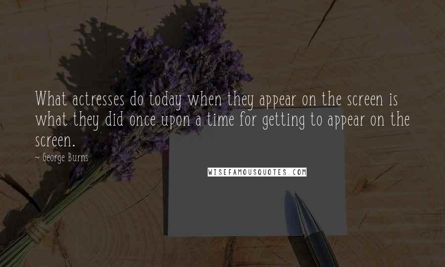 George Burns Quotes: What actresses do today when they appear on the screen is what they did once upon a time for getting to appear on the screen.