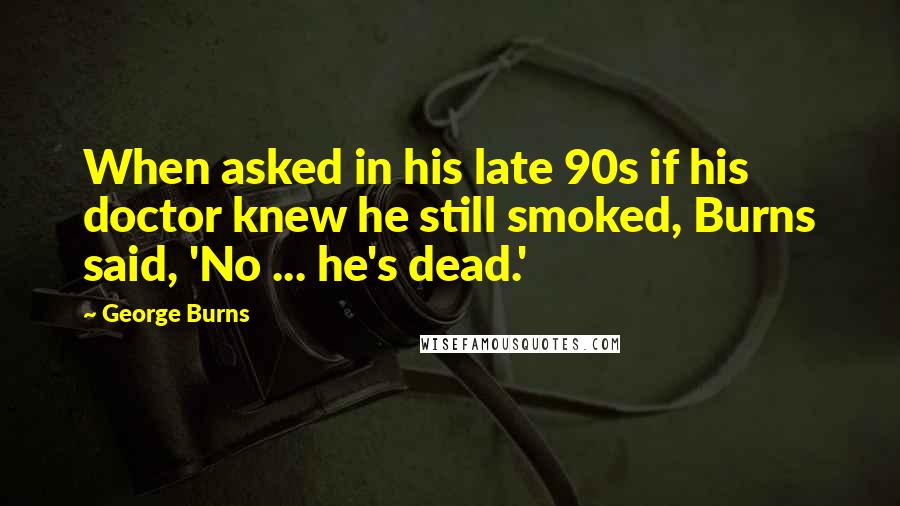 George Burns Quotes: When asked in his late 90s if his doctor knew he still smoked, Burns said, 'No ... he's dead.'