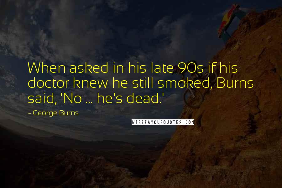 George Burns Quotes: When asked in his late 90s if his doctor knew he still smoked, Burns said, 'No ... he's dead.'