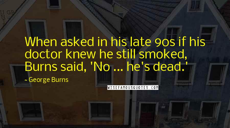 George Burns Quotes: When asked in his late 90s if his doctor knew he still smoked, Burns said, 'No ... he's dead.'