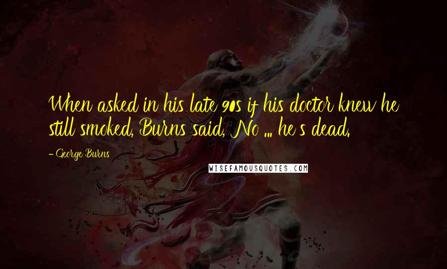 George Burns Quotes: When asked in his late 90s if his doctor knew he still smoked, Burns said, 'No ... he's dead.'