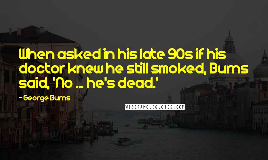 George Burns Quotes: When asked in his late 90s if his doctor knew he still smoked, Burns said, 'No ... he's dead.'