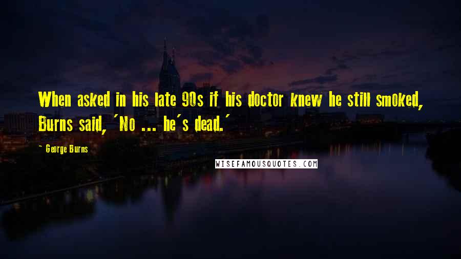 George Burns Quotes: When asked in his late 90s if his doctor knew he still smoked, Burns said, 'No ... he's dead.'