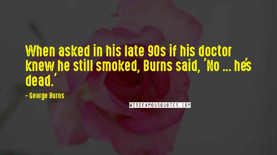 George Burns Quotes: When asked in his late 90s if his doctor knew he still smoked, Burns said, 'No ... he's dead.'