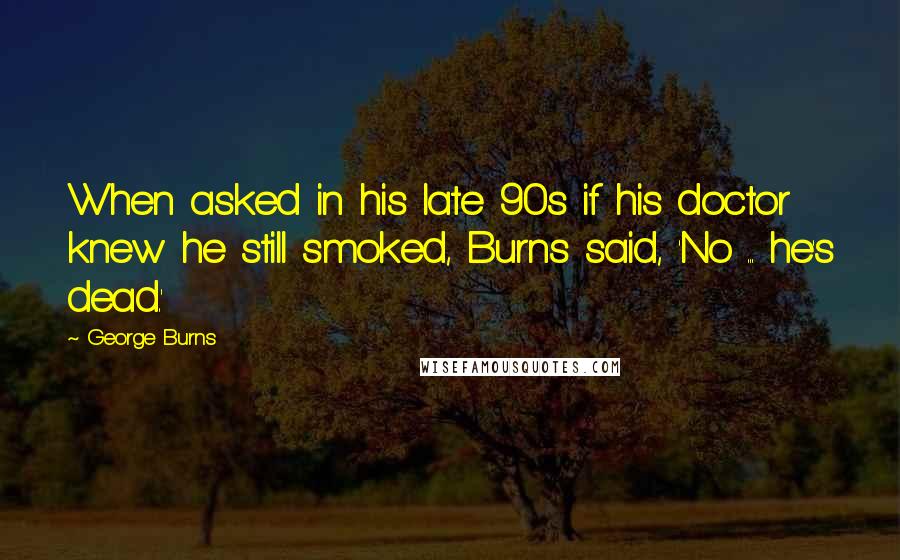 George Burns Quotes: When asked in his late 90s if his doctor knew he still smoked, Burns said, 'No ... he's dead.'