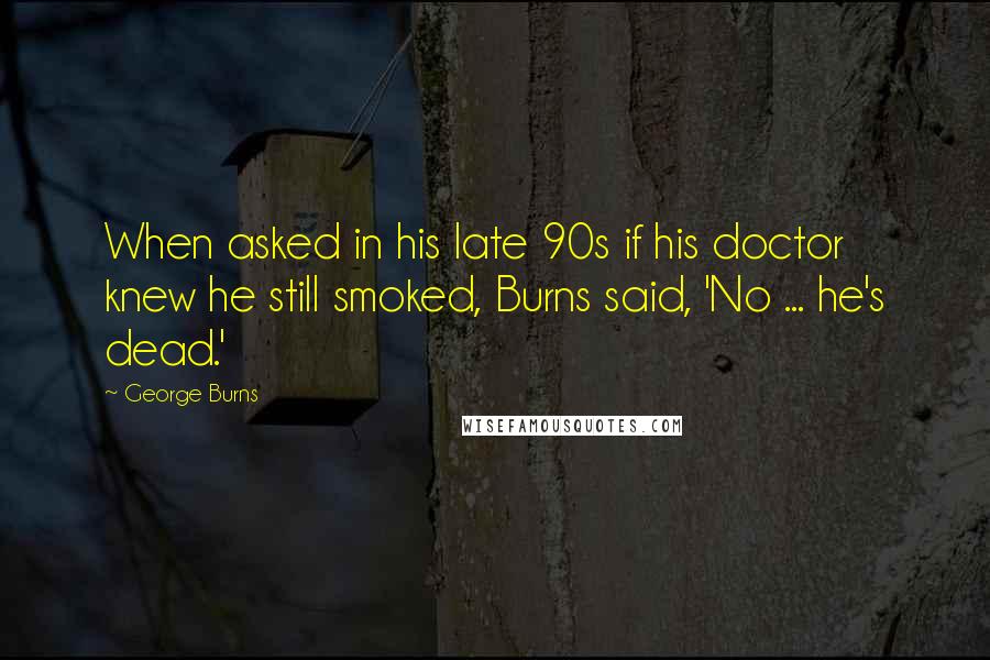 George Burns Quotes: When asked in his late 90s if his doctor knew he still smoked, Burns said, 'No ... he's dead.'
