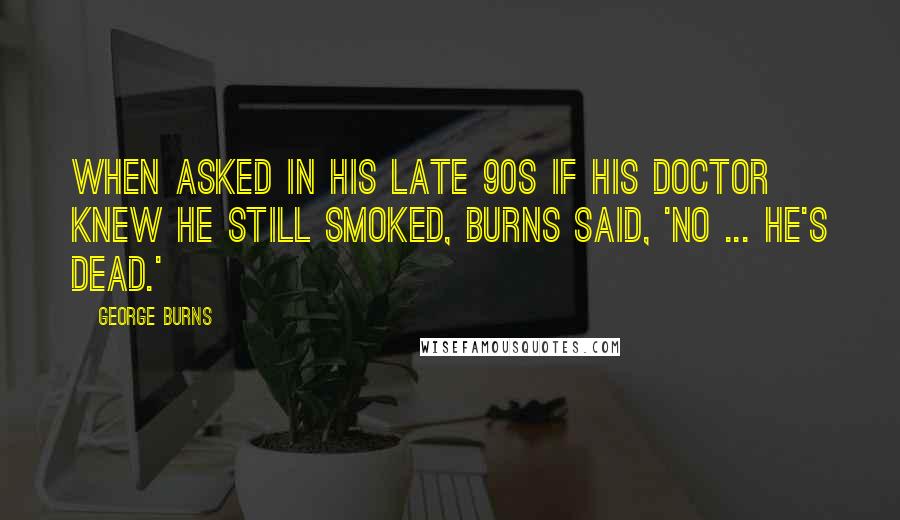 George Burns Quotes: When asked in his late 90s if his doctor knew he still smoked, Burns said, 'No ... he's dead.'