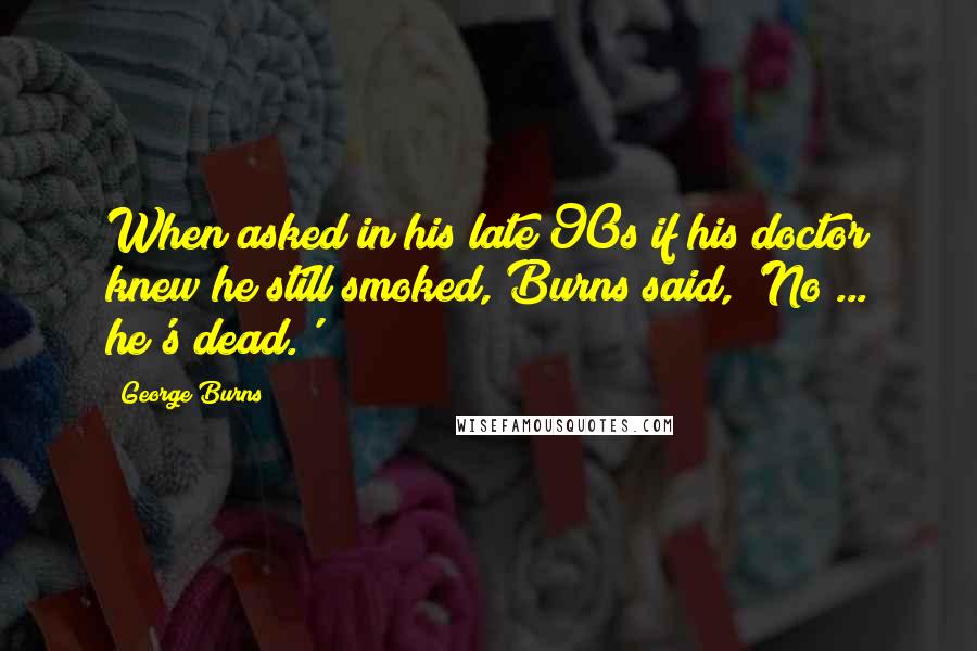 George Burns Quotes: When asked in his late 90s if his doctor knew he still smoked, Burns said, 'No ... he's dead.'