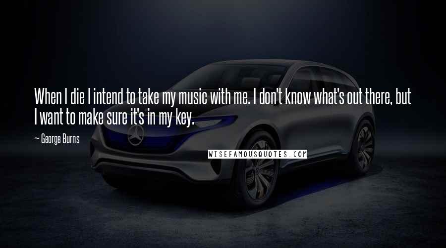 George Burns Quotes: When I die I intend to take my music with me. I don't know what's out there, but I want to make sure it's in my key.