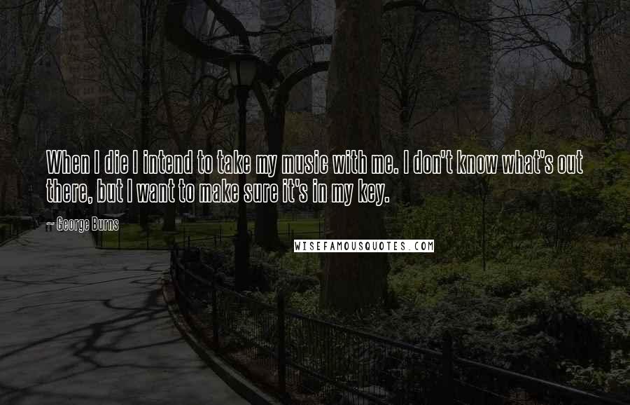 George Burns Quotes: When I die I intend to take my music with me. I don't know what's out there, but I want to make sure it's in my key.