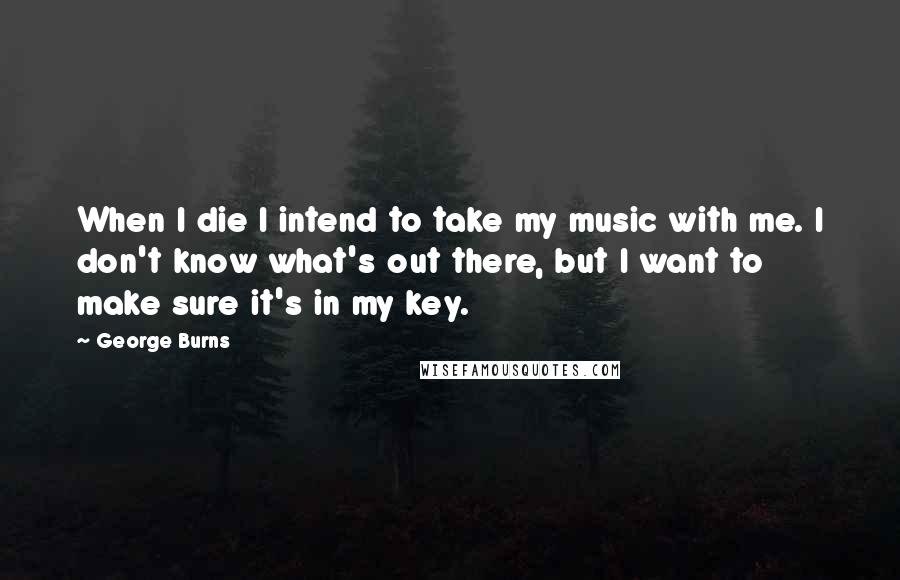 George Burns Quotes: When I die I intend to take my music with me. I don't know what's out there, but I want to make sure it's in my key.