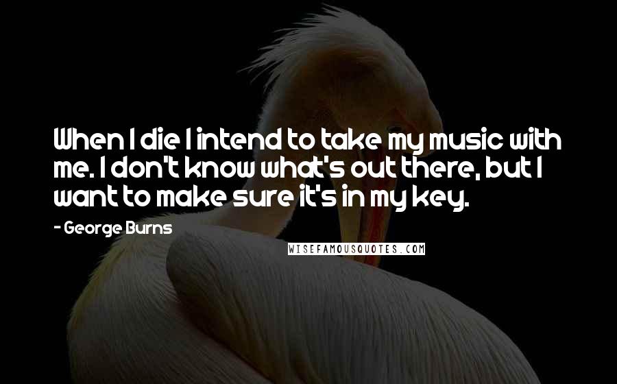 George Burns Quotes: When I die I intend to take my music with me. I don't know what's out there, but I want to make sure it's in my key.