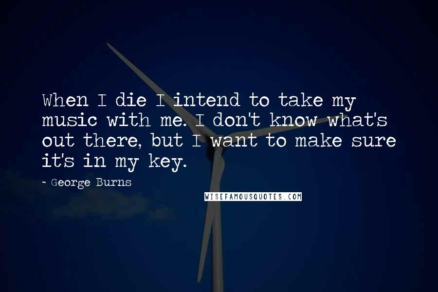 George Burns Quotes: When I die I intend to take my music with me. I don't know what's out there, but I want to make sure it's in my key.
