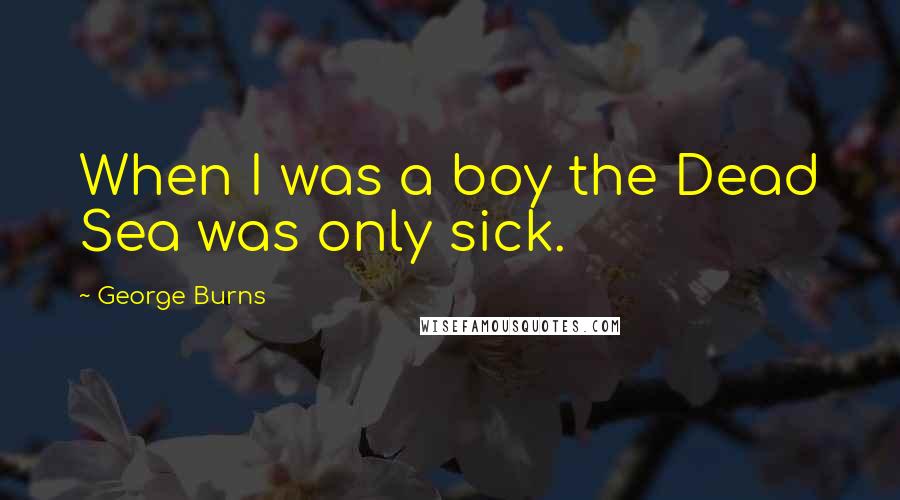 George Burns Quotes: When I was a boy the Dead Sea was only sick.
