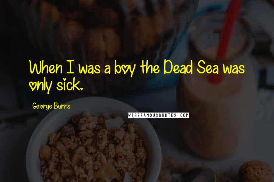 George Burns Quotes: When I was a boy the Dead Sea was only sick.
