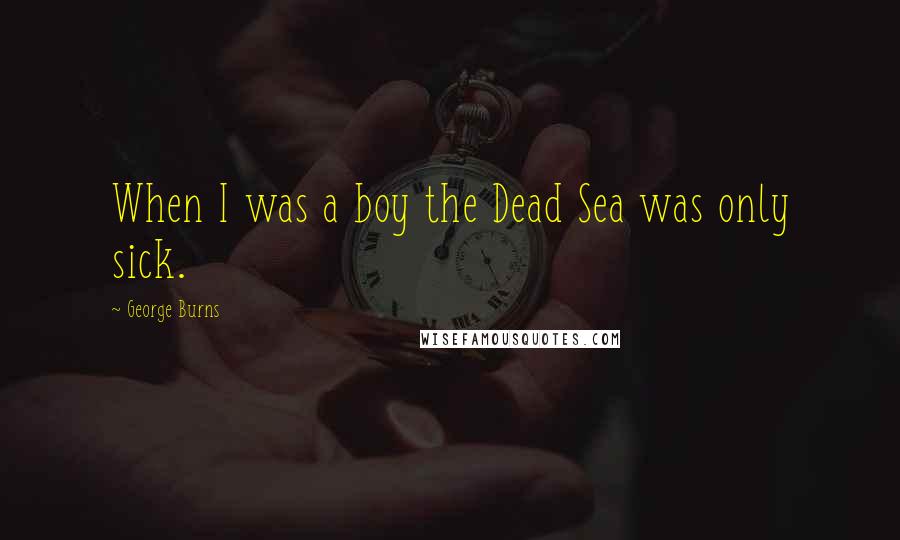George Burns Quotes: When I was a boy the Dead Sea was only sick.
