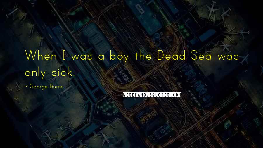 George Burns Quotes: When I was a boy the Dead Sea was only sick.