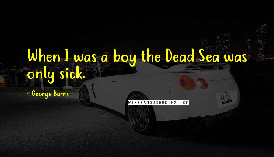 George Burns Quotes: When I was a boy the Dead Sea was only sick.