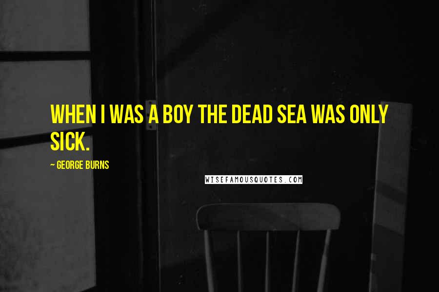 George Burns Quotes: When I was a boy the Dead Sea was only sick.