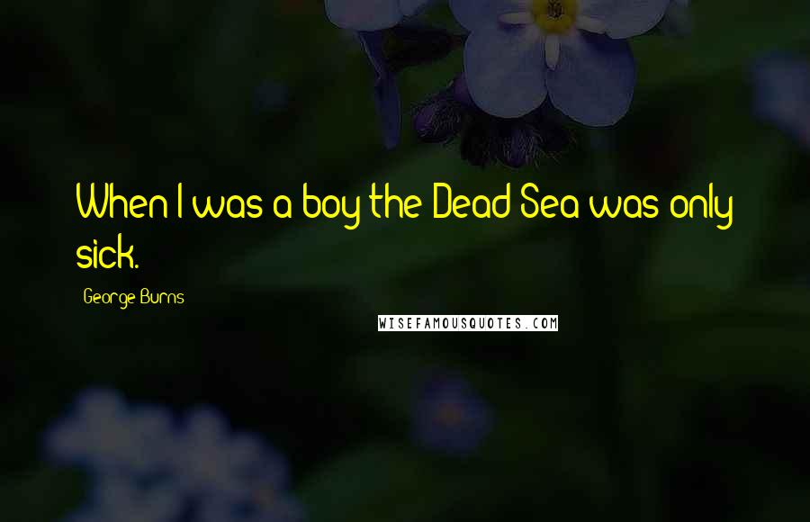 George Burns Quotes: When I was a boy the Dead Sea was only sick.
