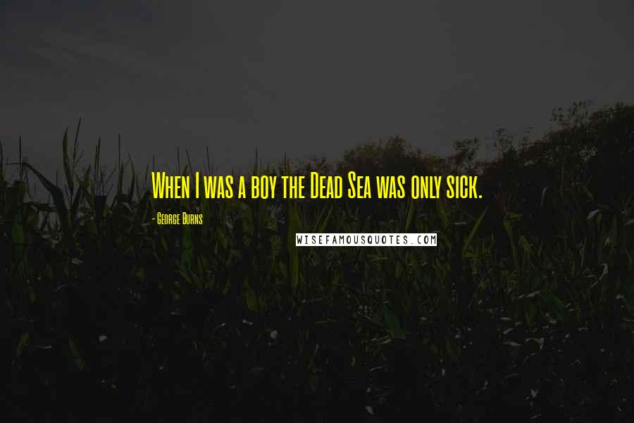 George Burns Quotes: When I was a boy the Dead Sea was only sick.