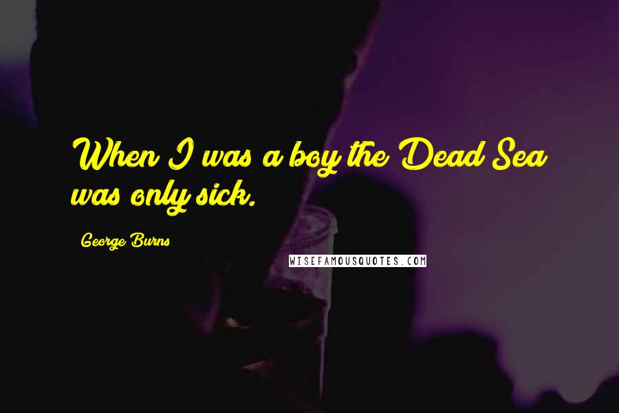 George Burns Quotes: When I was a boy the Dead Sea was only sick.